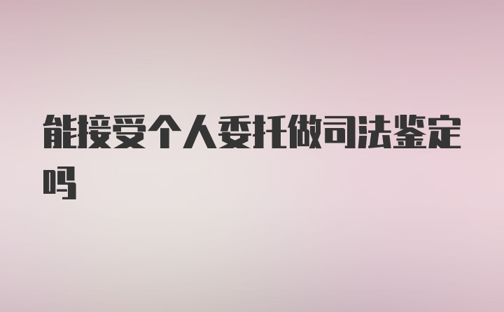 能接受个人委托做司法鉴定吗