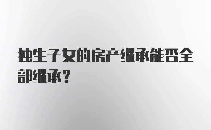 独生子女的房产继承能否全部继承？