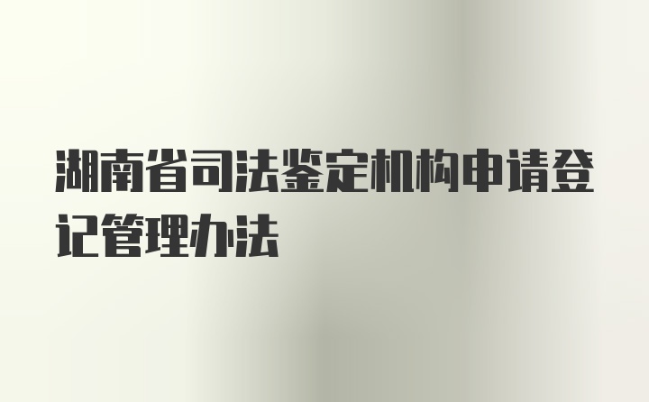 湖南省司法鉴定机构申请登记管理办法
