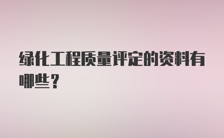 绿化工程质量评定的资料有哪些？