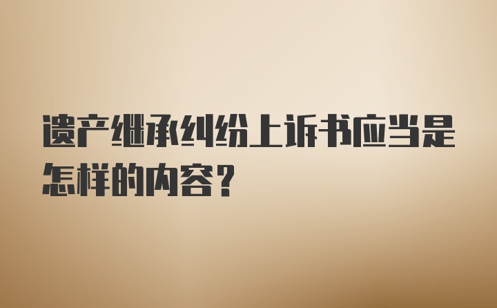 遗产继承纠纷上诉书应当是怎样的内容？