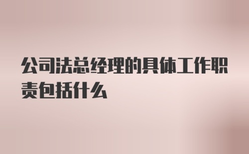 公司法总经理的具体工作职责包括什么