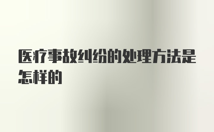 医疗事故纠纷的处理方法是怎样的