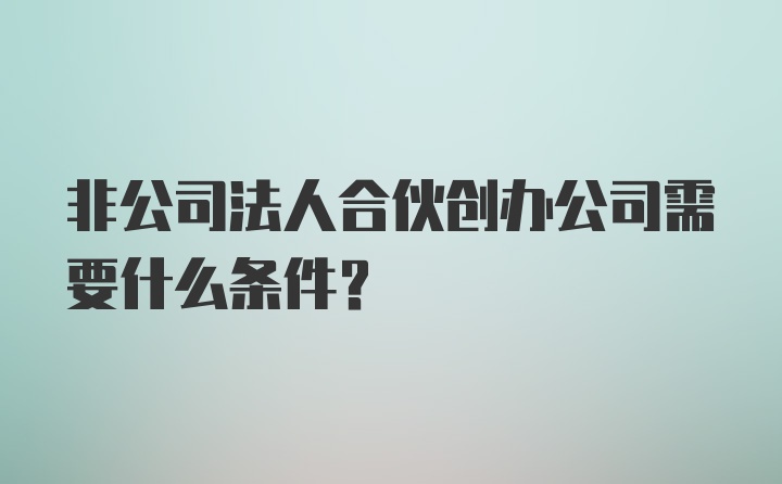 非公司法人合伙创办公司需要什么条件？