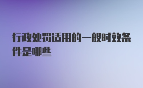 行政处罚适用的一般时效条件是哪些