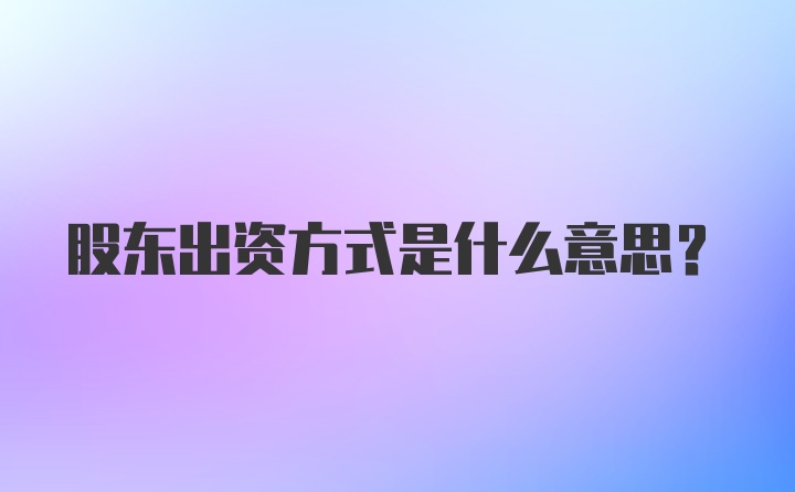 股东出资方式是什么意思？