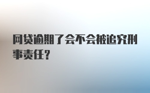 网贷逾期了会不会被追究刑事责任？