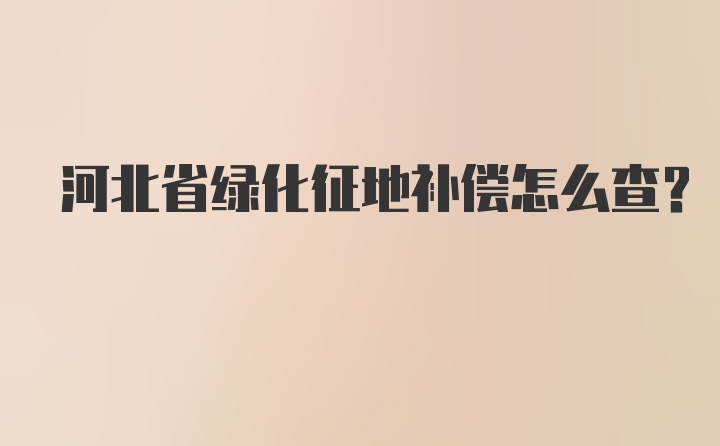 河北省绿化征地补偿怎么查？