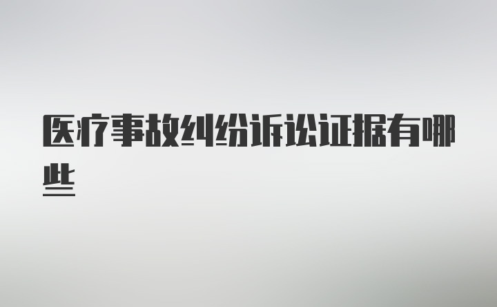 医疗事故纠纷诉讼证据有哪些