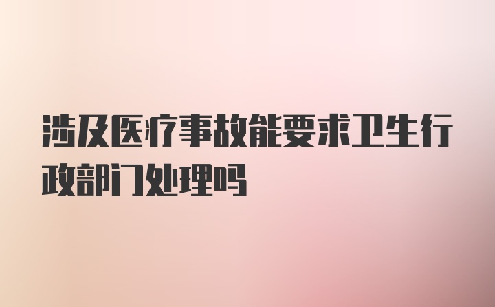 涉及医疗事故能要求卫生行政部门处理吗