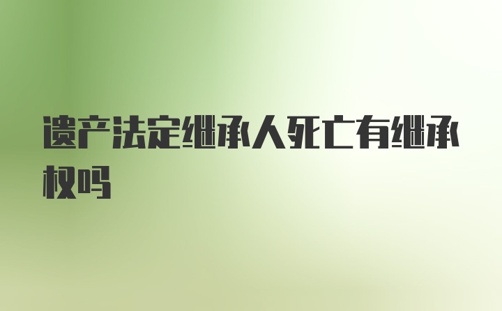 遗产法定继承人死亡有继承权吗