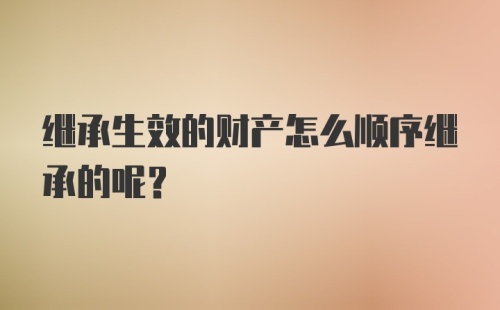 继承生效的财产怎么顺序继承的呢?