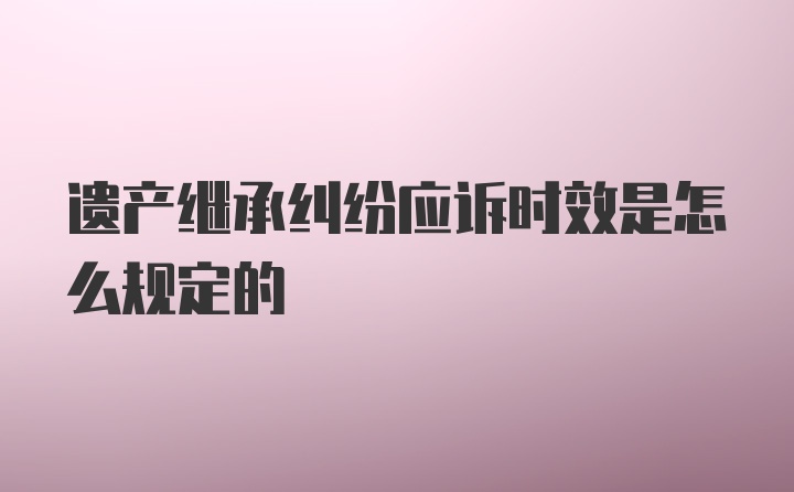 遗产继承纠纷应诉时效是怎么规定的