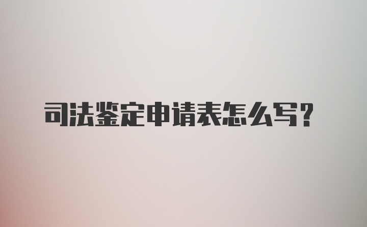 司法鉴定申请表怎么写？