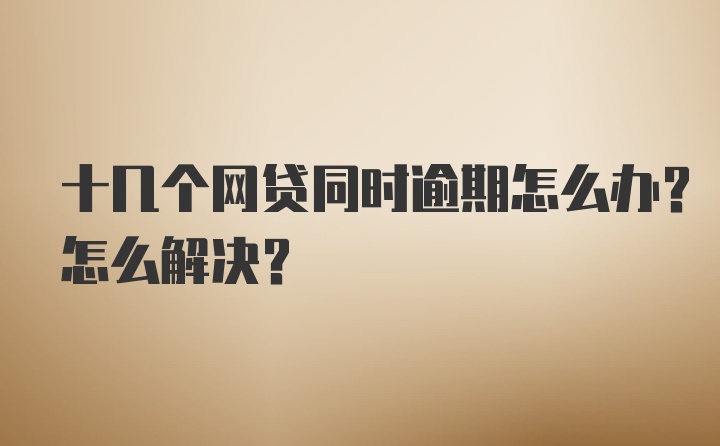 十几个网贷同时逾期怎么办？怎么解决？