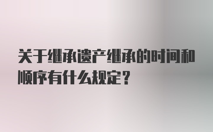 关于继承遗产继承的时间和顺序有什么规定？