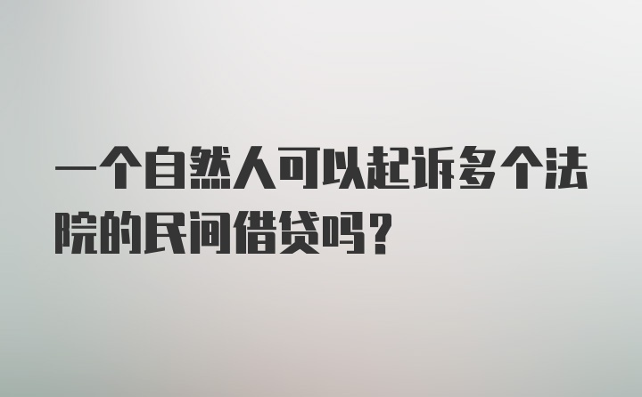 一个自然人可以起诉多个法院的民间借贷吗？