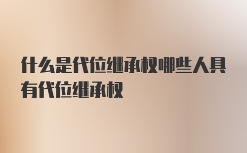 什么是代位继承权哪些人具有代位继承权