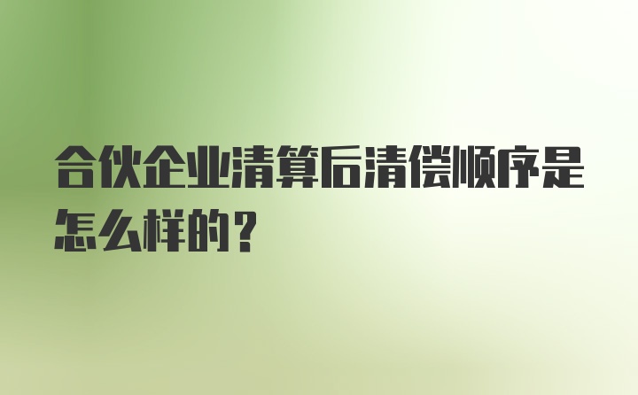 合伙企业清算后清偿顺序是怎么样的？