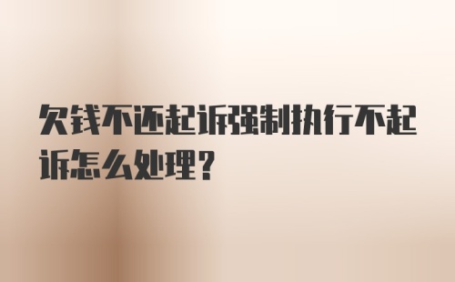 欠钱不还起诉强制执行不起诉怎么处理？