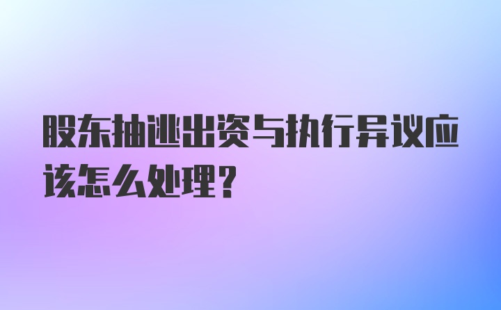 股东抽逃出资与执行异议应该怎么处理？