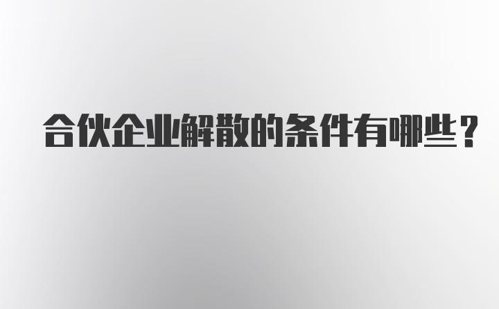 合伙企业解散的条件有哪些？