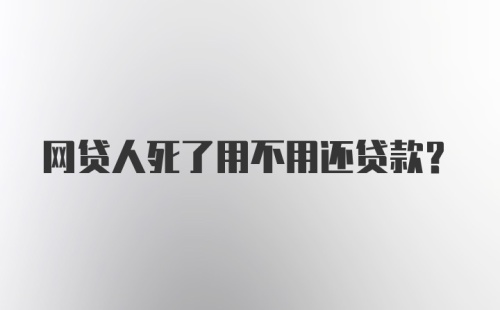 网贷人死了用不用还贷款?