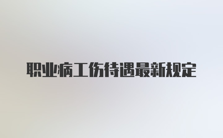 职业病工伤待遇最新规定