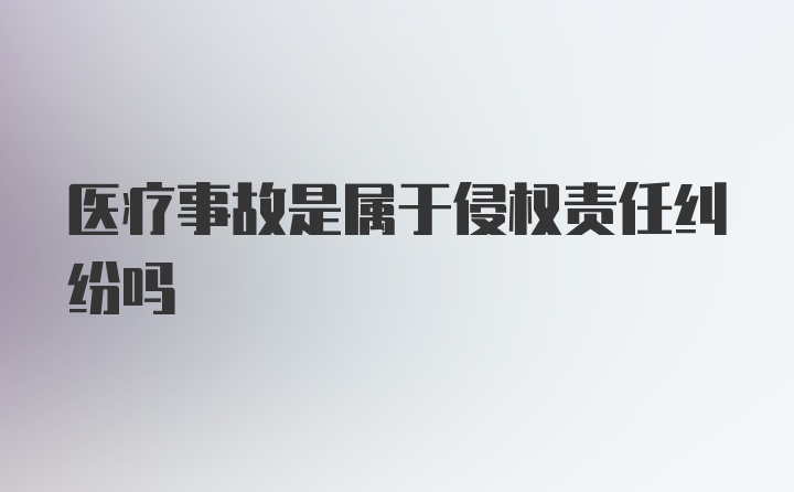 医疗事故是属于侵权责任纠纷吗