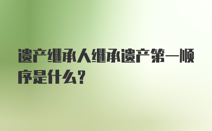 遗产继承人继承遗产第一顺序是什么?