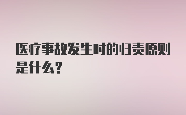 医疗事故发生时的归责原则是什么？