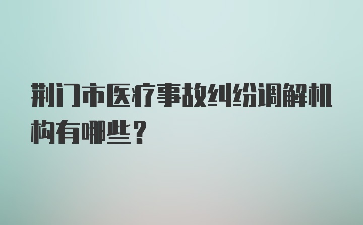 荆门市医疗事故纠纷调解机构有哪些？