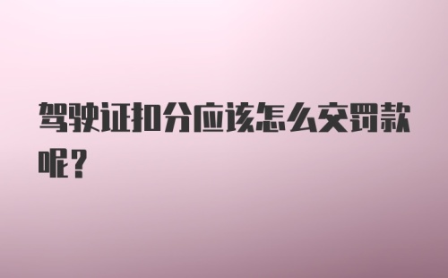 驾驶证扣分应该怎么交罚款呢？