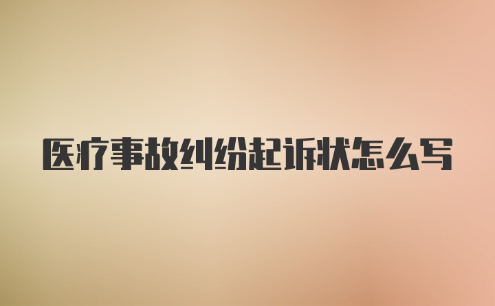 医疗事故纠纷起诉状怎么写