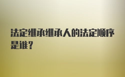 法定继承继承人的法定顺序是谁？