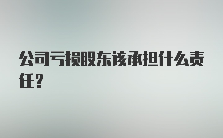 公司亏损股东该承担什么责任？