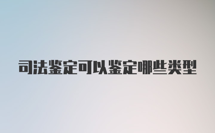 司法鉴定可以鉴定哪些类型