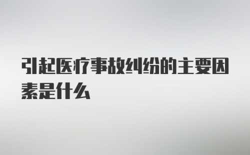 引起医疗事故纠纷的主要因素是什么