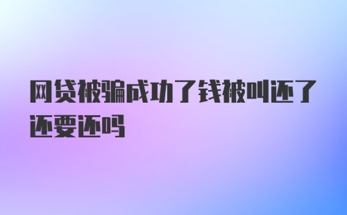 网贷被骗成功了钱被叫还了还要还吗