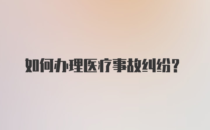 如何办理医疗事故纠纷？