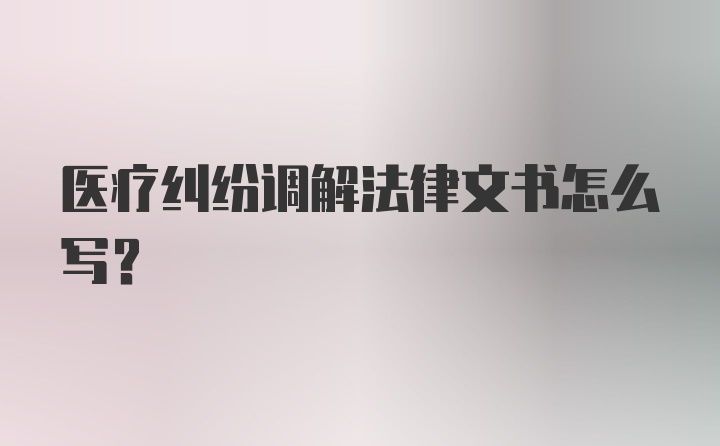 医疗纠纷调解法律文书怎么写？