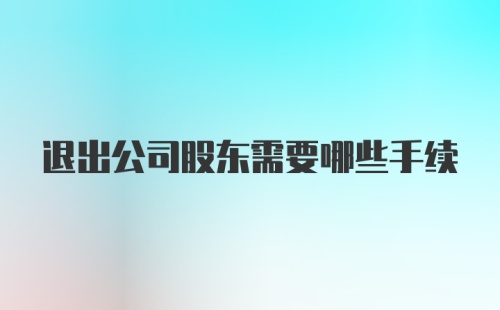 退出公司股东需要哪些手续