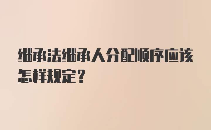 继承法继承人分配顺序应该怎样规定？