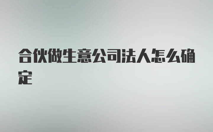 合伙做生意公司法人怎么确定