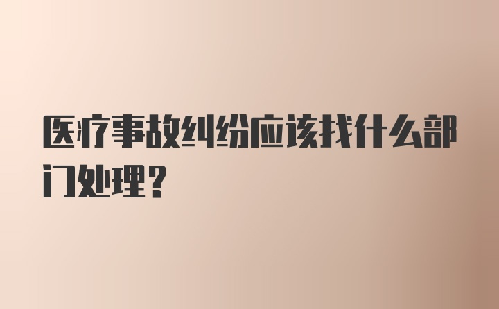 医疗事故纠纷应该找什么部门处理？