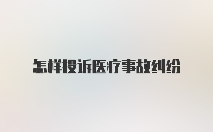 怎样投诉医疗事故纠纷