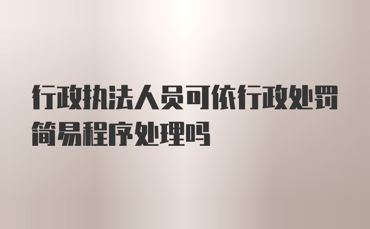 行政执法人员可依行政处罚简易程序处理吗