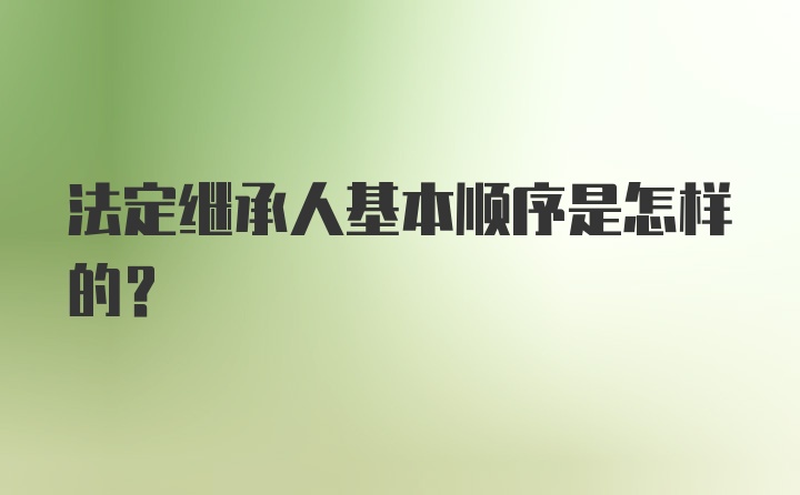 法定继承人基本顺序是怎样的？