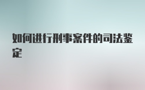 如何进行刑事案件的司法鉴定