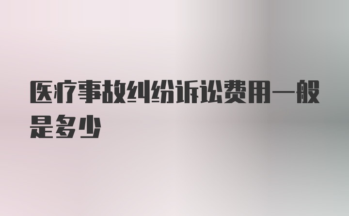 医疗事故纠纷诉讼费用一般是多少